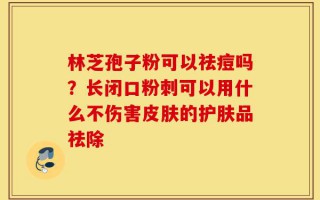 林芝孢子粉可以祛痘吗？长闭口粉刺可以用什么不伤害皮肤的护肤品祛除
