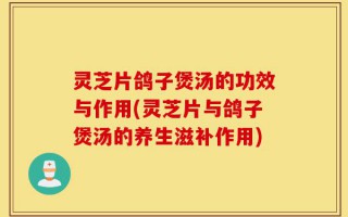 灵芝片鸽子煲汤的功效与作用(灵芝片与鸽子煲汤的养生滋补作用)
