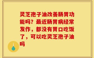 灵芝孢子油改善肠胃功能吗？最近肠胃病经常发作，都没有胃口吃饭了，可以吃灵芝孢子油吗