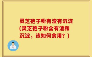 灵芝孢子粉有渣有沉淀(灵芝孢子粉含有渣和沉淀，该如何食用？)