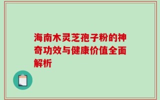 海南木灵芝孢子粉的神奇功效与健康价值全面解析