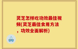 灵芝怎样吃功效最佳视频(灵芝最佳食用方法，功效全面解析)