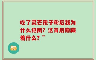 吃了灵芒孢子粉后我为什么犯困？这背后隐藏着什么？”