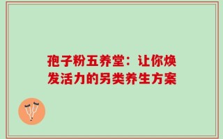 孢子粉五养堂：让你焕发活力的另类养生方案