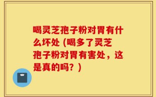 喝灵芝孢子粉对胃有什么坏处 (喝多了灵芝孢子粉对胃有害处，这是真的吗？)