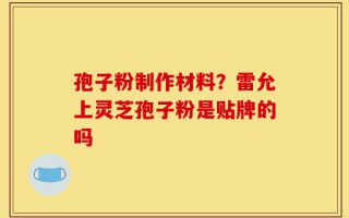 孢子粉制作材料？雷允上灵芝孢子粉是贴牌的吗