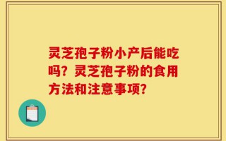 灵芝孢子粉小产后能吃吗？灵芝孢子粉的食用方法和注意事项？