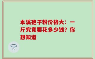 本溪孢子粉价格大：一斤究竟要花多少钱？你想知道