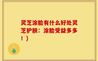 灵芝涂脸有什么好处灵芝护肤：涂脸受益多多！)