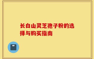长白山灵芝孢子粉的选择与购买指南