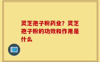 灵芝孢子粉药业？灵芝孢子粉的功效和作用是什么