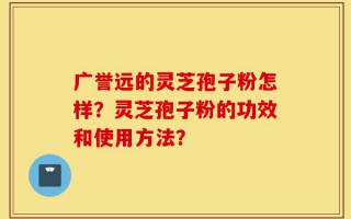 广誉远的灵芝孢子粉怎样？灵芝孢子粉的功效和使用方法？