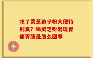 吃了灵芝孢子粉大便特别臭？喝灵芝粉出现胃痛胃胀是怎么回事