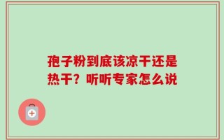 孢子粉到底该凉干还是热干？听听专家怎么说
