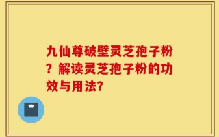 九仙尊破壁灵芝孢子粉？解读灵芝孢子粉的功效与用法？