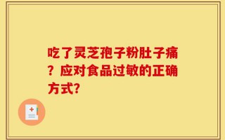 吃了灵芝孢子粉肚子痛？应对食品过敏的正确方式？