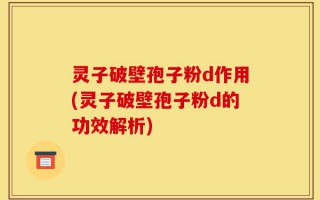 灵子破壁孢子粉d作用(灵子破壁孢子粉d的功效解析)