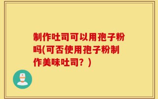 制作吐司可以用孢子粉吗(可否使用孢子粉制作美味吐司？)