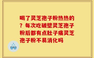 喝了灵芝孢子粉热热的？每次吃破壁灵芝孢子粉后都有点肚子痛灵芝孢子粉不易消化吗