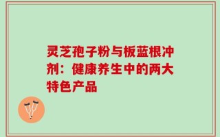 灵芝孢子粉与板蓝根冲剂：健康养生中的两大特色产品