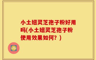 小土妞灵芝孢子粉好用吗(小土妞灵芝孢子粉使用效果如何？)