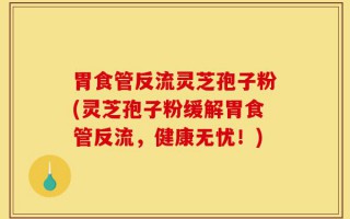胃食管反流灵芝孢子粉(灵芝孢子粉缓解胃食管反流，健康无忧！)