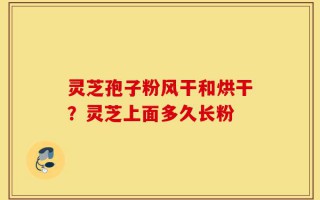 灵芝孢子粉风干和烘干？灵芝上面多久长粉