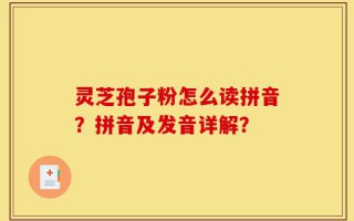 灵芝孢子粉怎么读拼音？拼音及发音详解？