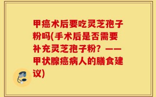 甲癌术后要吃灵芝孢子粉吗(手术后是否需要补充灵芝孢子粉？——甲状腺癌病人的膳食建议)