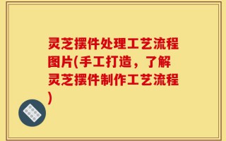 灵芝摆件处理工艺流程图片(手工打造，了解灵芝摆件制作工艺流程)