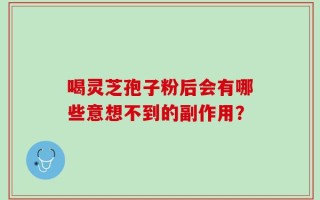 喝灵芝孢子粉后会有哪些意想不到的副作用？
