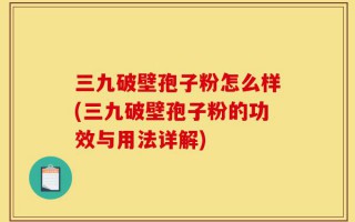 三九破壁孢子粉怎么样(三九破壁孢子粉的功效与用法详解)