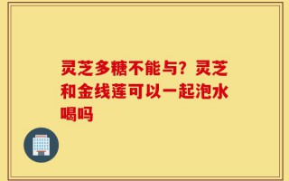 灵芝多糖不能与？灵芝和金线莲可以一起泡水喝吗