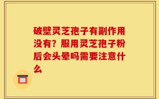 破壁灵芝孢子有副作用没有？服用灵芝孢子粉后会头晕吗需要注意什么