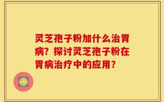 灵芝孢子粉加什么治胃病？探讨灵芝孢子粉在胃病治疗中的应用？