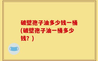 破壁孢子油多少钱一桶(破壁孢子油一桶多少钱？)