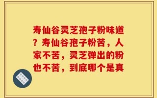 寿仙谷灵芝孢子粉味道？寿仙谷孢子粉苦，人家不苦，灵芝弹出的粉也不苦，到底哪个是真