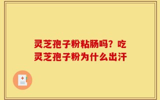 灵芝孢子粉粘肠吗？吃灵芝孢子粉为什么出汗