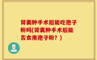 肾囊肿手术后能吃孢子粉吗(肾囊肿手术后能否食用孢子粉？)