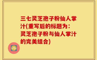 三七灵芝孢子粉仙人掌汁(重写后的标题为：灵芝孢子粉与仙人掌汁的完美组合)