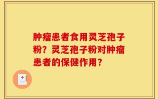 肿瘤患者食用灵芝孢子粉？灵芝孢子粉对肿瘤患者的保健作用？