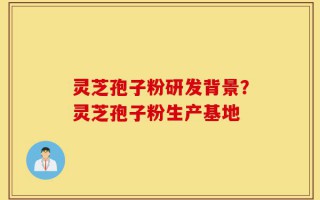 灵芝孢子粉研发背景？灵芝孢子粉生产基地