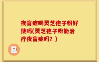 夜盲症喝灵芝孢子粉好使吗(灵芝孢子粉能治疗夜盲症吗？)