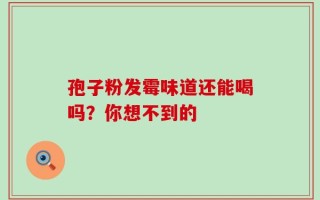 孢子粉发霉味道还能喝吗？你想不到的