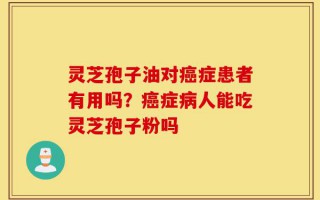 灵芝孢子油对癌症患者有用吗？癌症病人能吃灵芝孢子粉吗