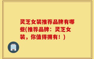 灵芝女装推荐品牌有哪些(推荐品牌：灵芝女装，你值得拥有！)