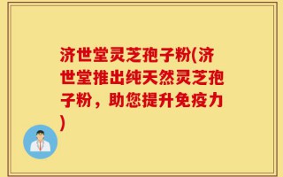 济世堂灵芝孢子粉(济世堂推出纯天然灵芝孢子粉，助您提升免疫力)
