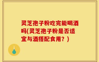 灵芝孢子粉吃完能喝酒吗(灵芝孢子粉是否适宜与酒搭配食用？)