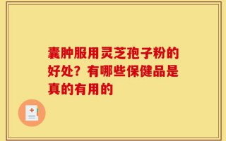 囊肿服用灵芝孢子粉的好处？有哪些保健品是真的有用的