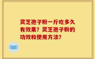 灵芝孢子粉一斤吃多久有效果？灵芝孢子粉的功效和使用方法？